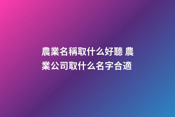 農業名稱取什么好聽 農業公司取什么名字合適-第1張-公司起名-玄機派